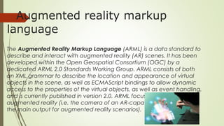 Augmented reality markup
language
The Augmented Reality Markup Language (ARML) is a data standard to
describe and interact...