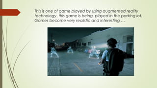 This is one of game played by using augmented reality
technology .this game is being played in the parking lot.
Games beco...