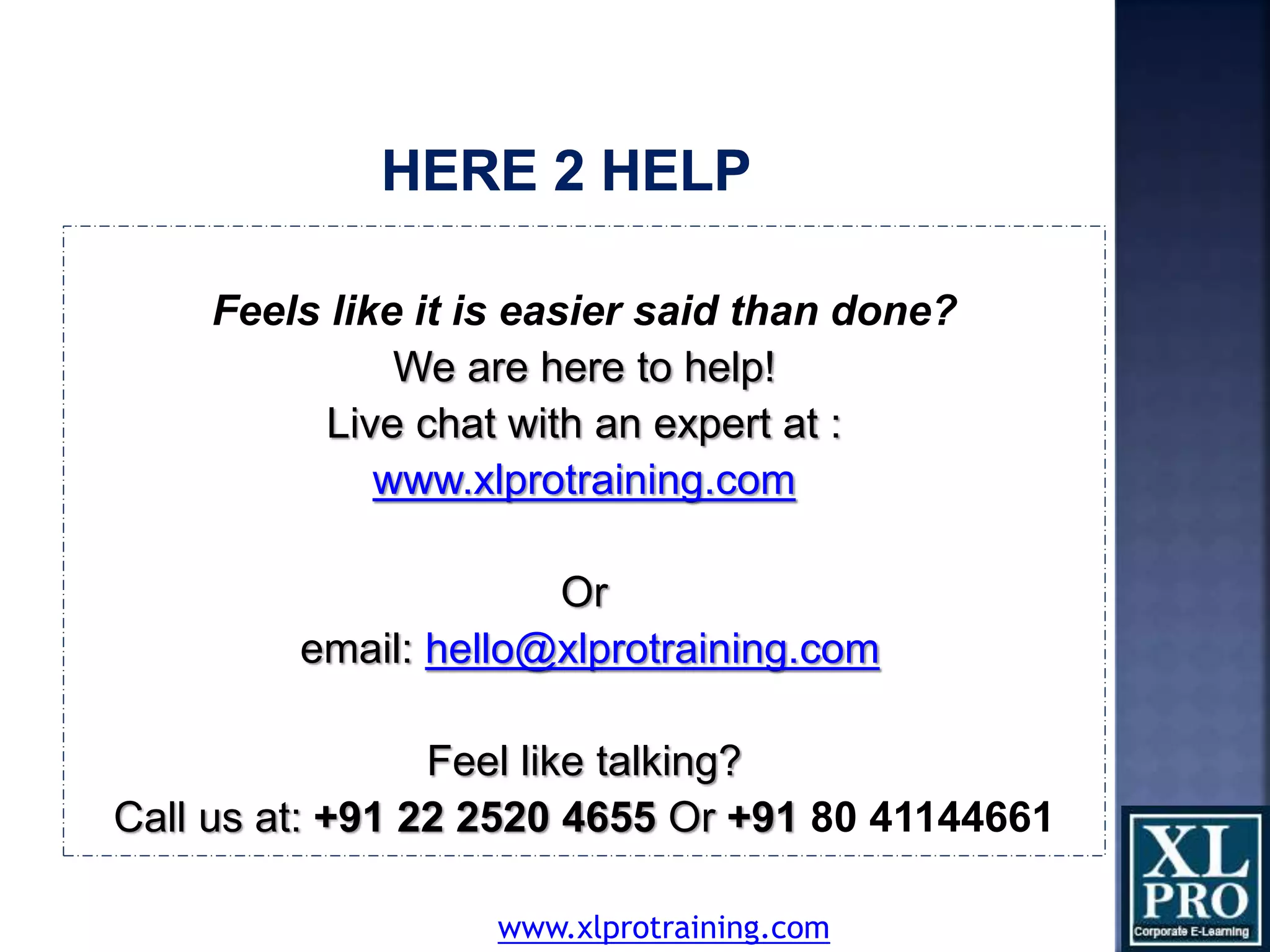 Feels like it is easier said than done?
We are here to help!
Live chat with an expert at :
www.xlprotraining.com
Or
email: hello@xlprotraining.com
Feel like talking?
Call us at: +91 22 2520 4655 Or +91 80 41144661
www.xlprotraining.com
 