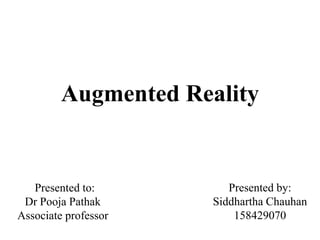 Augmented Reality
Presented to:
Dr Pooja Pathak
Associate professor
Presented by:
Siddhartha Chauhan
158429070
 