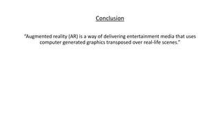 Conclusion
“Augmented reality (AR) is a way of delivering entertainment media that uses
computer generated graphics transposed over real-life scenes.”
 