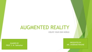 AUGMENTED REALITY
CREATE YOUR OWN WORLD
GUADED BY
PROF. S. M. Sakharkar
PRESENTED BY
MR. SHUBHAM PAHUNE
 