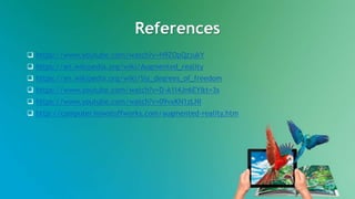 References
 https://www.youtube.com/watch?v=H9ZOpQzjukY
 https://en.wikipedia.org/wiki/Augmented_reality
 https://en.wikipedia.org/wiki/Six_degrees_of_freedom
 https://www.youtube.com/watch?v=D-A1l4Jn6EY&t=3s
 https://www.youtube.com/watch?v=09vxKN1zLNI
 http://computer.howstuffworks.com/augmented-reality.htm
 
