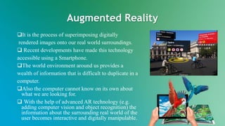 Augmented Reality
It is the process of superimposing digitally
rendered images onto our real world surroundings.
 Recent...