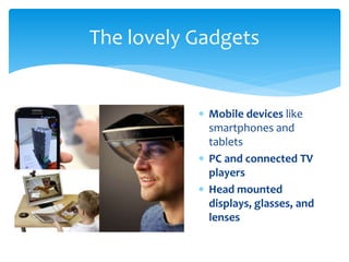  Mobile devices like
smartphones and
tablets
 PC and connected TV
players
 Head mounted
displays, glasses, and
lenses
The lovely Gadgets
 