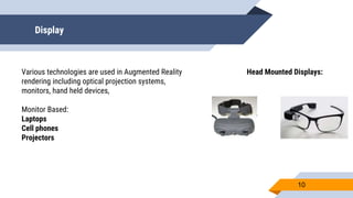 Display
10
Various technologies are used in Augmented Reality
rendering including optical projection systems,
monitors, hand held devices,
Monitor Based:
Laptops
Cell phones
Projectors
Head Mounted Displays:
 