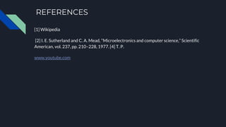 [1] Wikipedia
[2] I. E. Sutherland and C. A. Mead, “Microelectronics and computer science,” Scientific
American, vol. 237, pp. 210–228, 1977. [4] T. P.
www.youtube.com
REFERENCES
 
