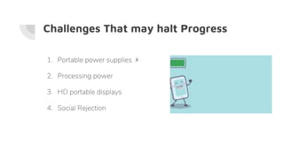 Challenges That may halt Progress
1. Portable power supplies ⚡
2. Processing power
3. HD portable displays
4. Social Rejection
 