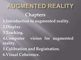 Chapters
1.Introduction to augmented reality.
2.Display.
3.Tracking.
4.Computer vision for augmented
reality.
5.Calibration and Registration.
6.Visual Coherence.
 