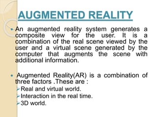 AUGMENTED REALITY
 An augmented reality system generates a
composite view for the user. It is a
combination of the real s...