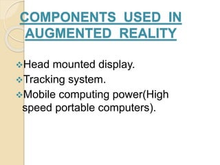COMPONENTS USED IN
AUGMENTED REALITY
Head mounted display.
Tracking system.
Mobile computing power(High
speed portable ...