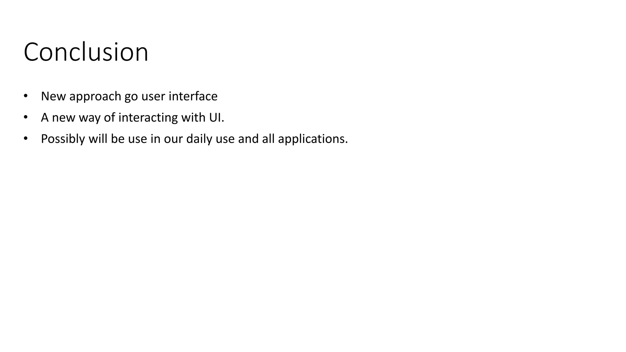 Conclusion
• New approach go user interface
• A new way of interacting with UI.
• Possibly will be use in our daily use and all applications.
 