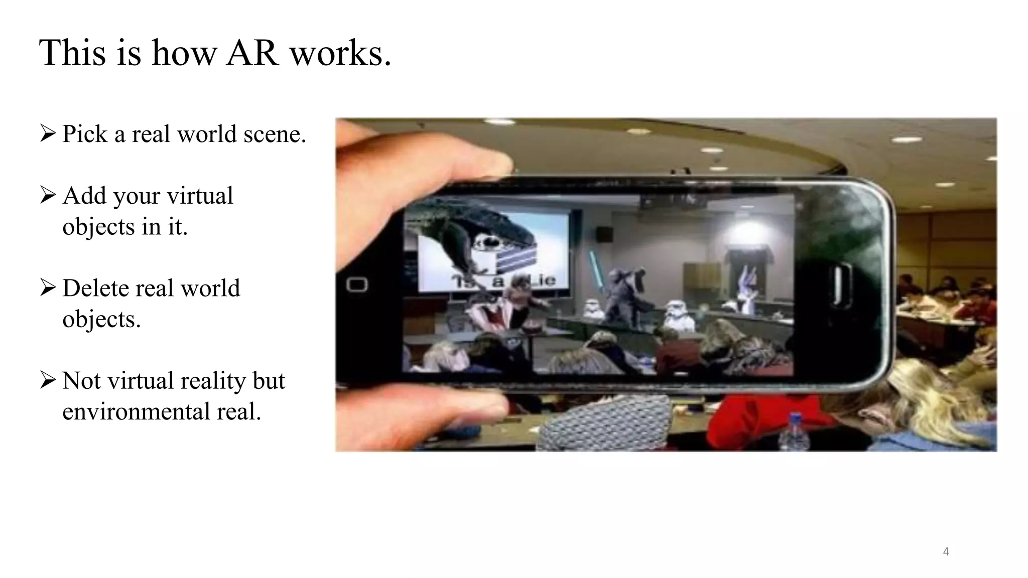 This is how AR works.
4
Pick a real world scene.
Add your virtual
objects in it.
Delete real world
objects.
Not virtual reality but
environmental real.
 