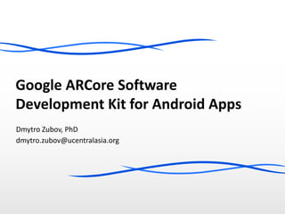 Google ARCore Software
Development Kit for Android Apps
Dmytro Zubov, PhD
dmytro.zubov@ucentralasia.org
 