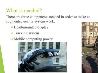 What is needed?
There are three components needed in order to make an
augmented-reality system work:
Head-mounted display
Tracking system
Mobile computing power
 