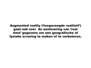Augmented reality (‘toegevoegde realiteit’)
  gaat ook over de aanlevering van ‘real
  time’ gegevens om een geografische of
fysieke ervaring te maken of te verbeteren.
 