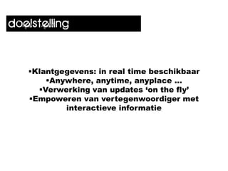 doelstelling


   Klantgegevens: in real time beschikbaar
       Anywhere, anytime, anyplace …
     Verwerking van updates ‘on the fly’
   Empoweren van vertegenwoordiger met
           interactieve informatie
 