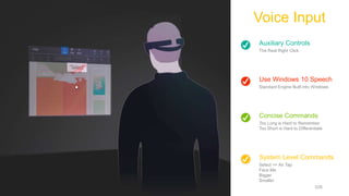 Auxiliary Controls
The Real Right Click
Use Windows 10 Speech
Standard Engine Built into Windows
System Level Commands
Select == Air Tap
Face Me
Bigger
Smaller
Concise Commands
Too Long is Hard to Remember
Too Short is Hard to Differentiate
Voice Input
www.cameronvetter.com 026
 