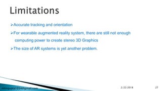 nitingupta1054@gmail.com
Accurate tracking and orientation
For wearable augmented reality system, there are still not enough
computing power to create stereo 3D Graphics
The size of AR systems is yet another problem.
2/22/2018 27
 