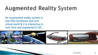 nitingupta1054@gmail.com
An augmented reality system is
one that Combines real and
virtual world & it is interactive in
real time and registered in 3D.
2/22/2018 6
 