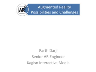 Augmented Reality 
Possibilities and Challenges 
Parth Darji 
Senior AR Engineer 
Kagiso Interactive Media 
 