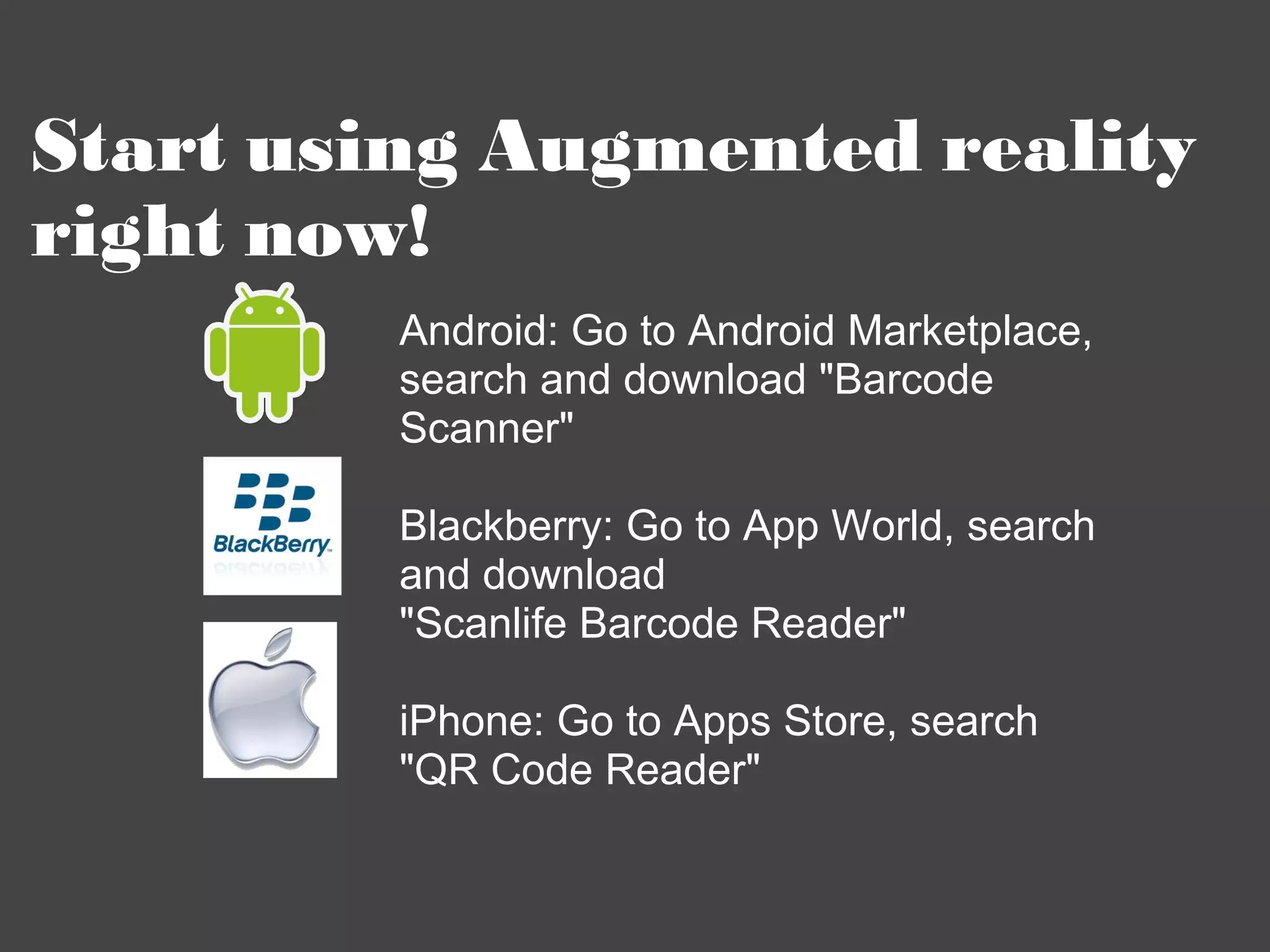 Start using Augmented reality right now! Android: Go to Android Marketplace, search and download &quot;Barcode Scanner&quot;  Blackberry: Go to App World, search and download &quot;Scanlife Barcode Reader&quot;  iPhone: Go to Apps Store, search  &quot;QR Code Reader&quot; 