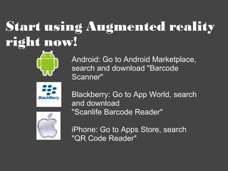 Start using Augmented reality right now! Android: Go to Android Marketplace, search and download &quot;Barcode Scanner&quo...