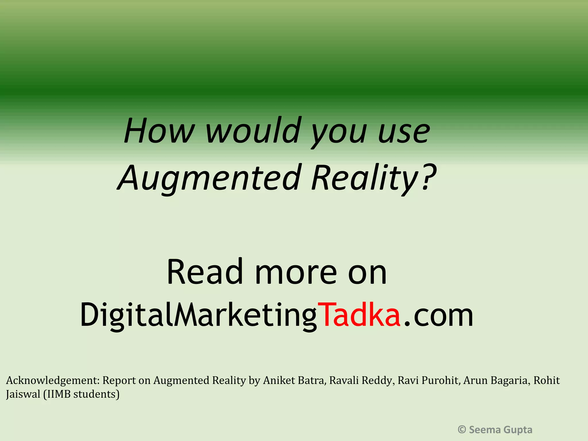 How would you use
Augmented Reality?
Read more on
DigitalMarketingTadka.com
Acknowledgement: Report on Augmented Reality by Aniket Batra, Ravali Reddy, Ravi Purohit, Arun Bagaria, Rohit
Jaiswal (IIMB students)
© Seema Gupta

 