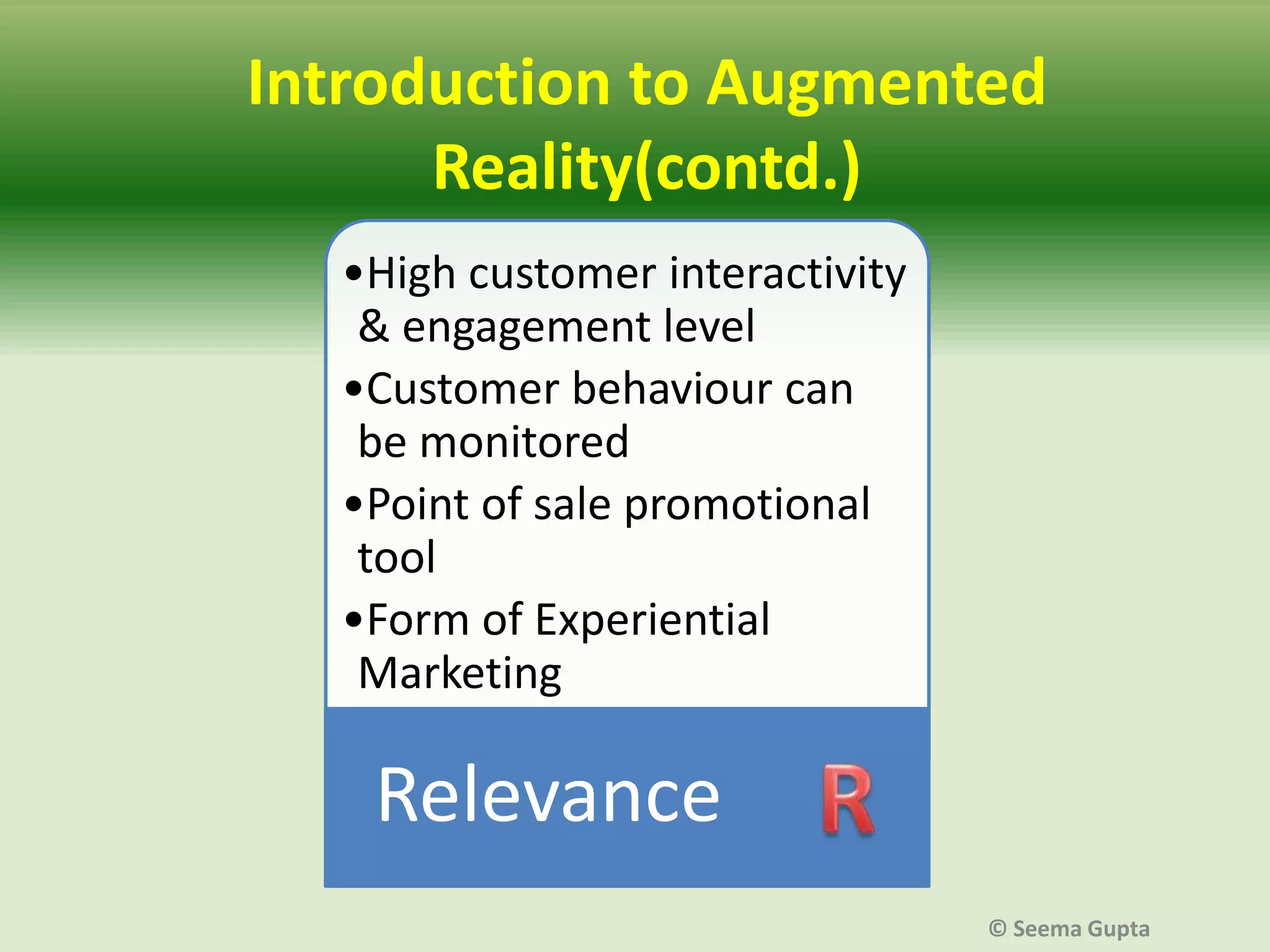 Introduction to Augmented
Reality(contd.)
•High customer interactivity
& engagement level
•Customer behaviour can
be monitored
•Point of sale promotional
tool
•Form of Experiential
Marketing

Relevance
© Seema Gupta

 