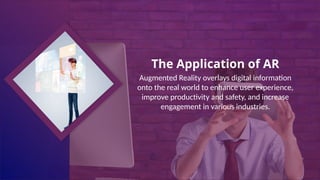 The Application of AR
Augmented Reality overlays digital information
onto the real world to enhance user experience,
improve productivity and safety, and increase
engagement in various industries.
 