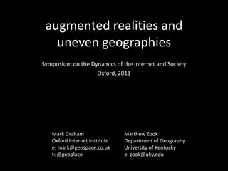 augmented realities and uneven geographies  Symposium on the Dynamics of the Internet and Society Oxford, 2011 Mark Graham Oxford Internet Institute e: mark@geospace.co.uk t: @geoplace Matthew Zook Department of Geography University of Kentucky e: zook@uky.edu 