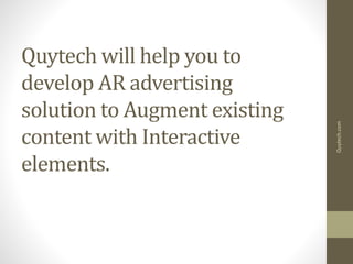 Quytech will help you to
develop AR advertising
solution to Augment existing
content with Interactive
elements.
Quytech.com
 