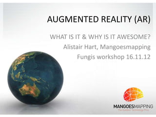 AUGMENTED REALITY (AR)
WHAT IS IT & WHY IS IT AWESOME?
   Alistair Hart, Mangoesmapping
         Fungis workshop 16.11.12
 