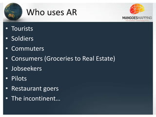 Who uses AR
•   Tourists
•   Soldiers
•   Commuters
•   Consumers (Groceries to Real Estate)
•   Jobseekers
•   Pilots
•   Restaurant goers
•   The incontinent…
 