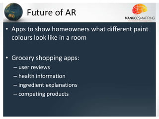 Future of AR
• Apps to show homeowners what different paint
  colours look like in a room

• Grocery shopping apps:
  – user reviews
  – health information
  – ingredient explanations
  – competing products
 
