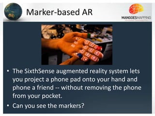 Marker-based AR




• The SixthSense augmented reality system lets
  you project a phone pad onto your hand and
  phone a friend -- without removing the phone
  from your pocket.
• Can you see the markers?
 