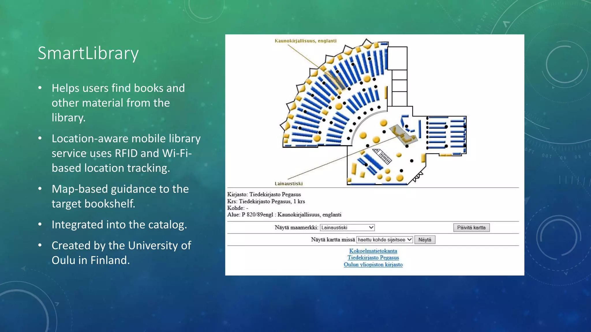 SmartLibrary
• Helps users find books and
other material from the
library.
• Location-aware mobile library
service uses RFID and Wi-Fi-
based location tracking.
• Map-based guidance to the
target bookshelf.
• Integrated into the catalog.
• Created by the University of
Oulu in Finland.
 