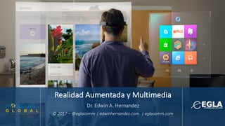 Realidad Aumentada y	Multimedia
Dr.	Edwin	A.	Hernandez	
©	2017	– @eglacomm |	edwinhernandez.com |	eglacomm.com
 