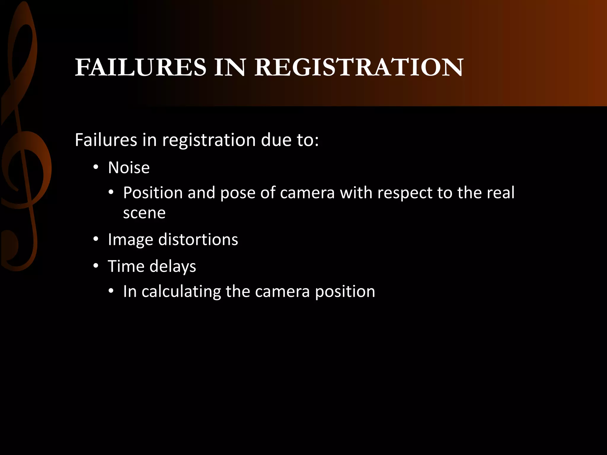 FAILURES IN REGISTRATION
Failures in registration due to:
• Noise
• Position and pose of camera with respect to the real
scene
• Image distortions
• Time delays
• In calculating the camera position
 