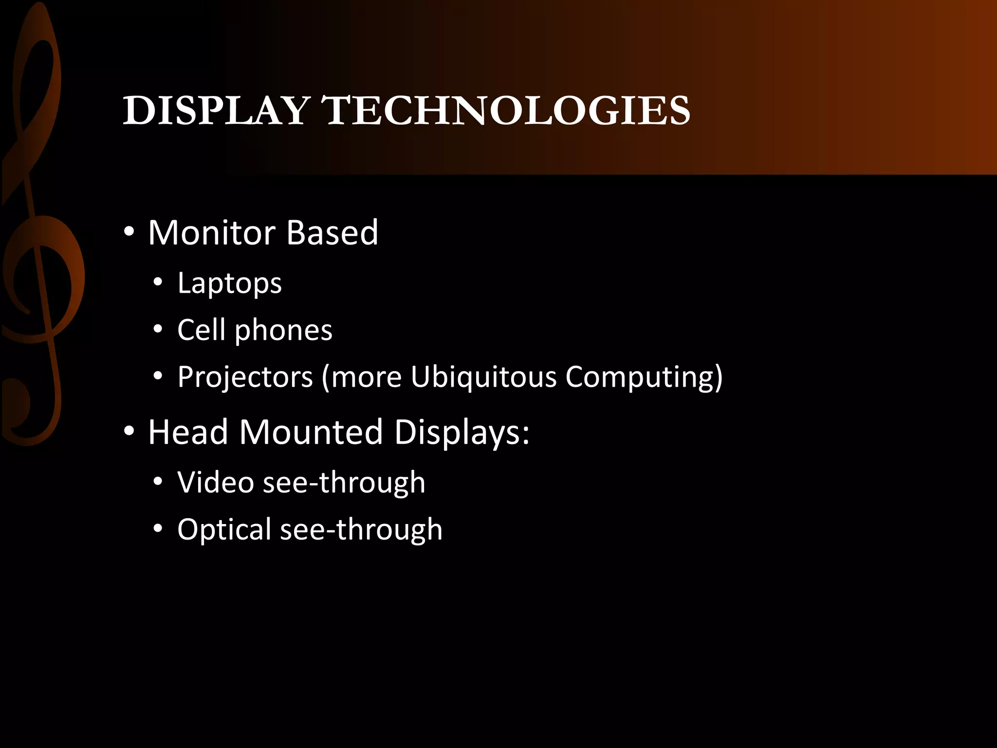 DISPLAY TECHNOLOGIES
• Monitor Based
• Laptops
• Cell phones
• Projectors (more Ubiquitous Computing)
• Head Mounted Displays:
• Video see-through
• Optical see-through
 