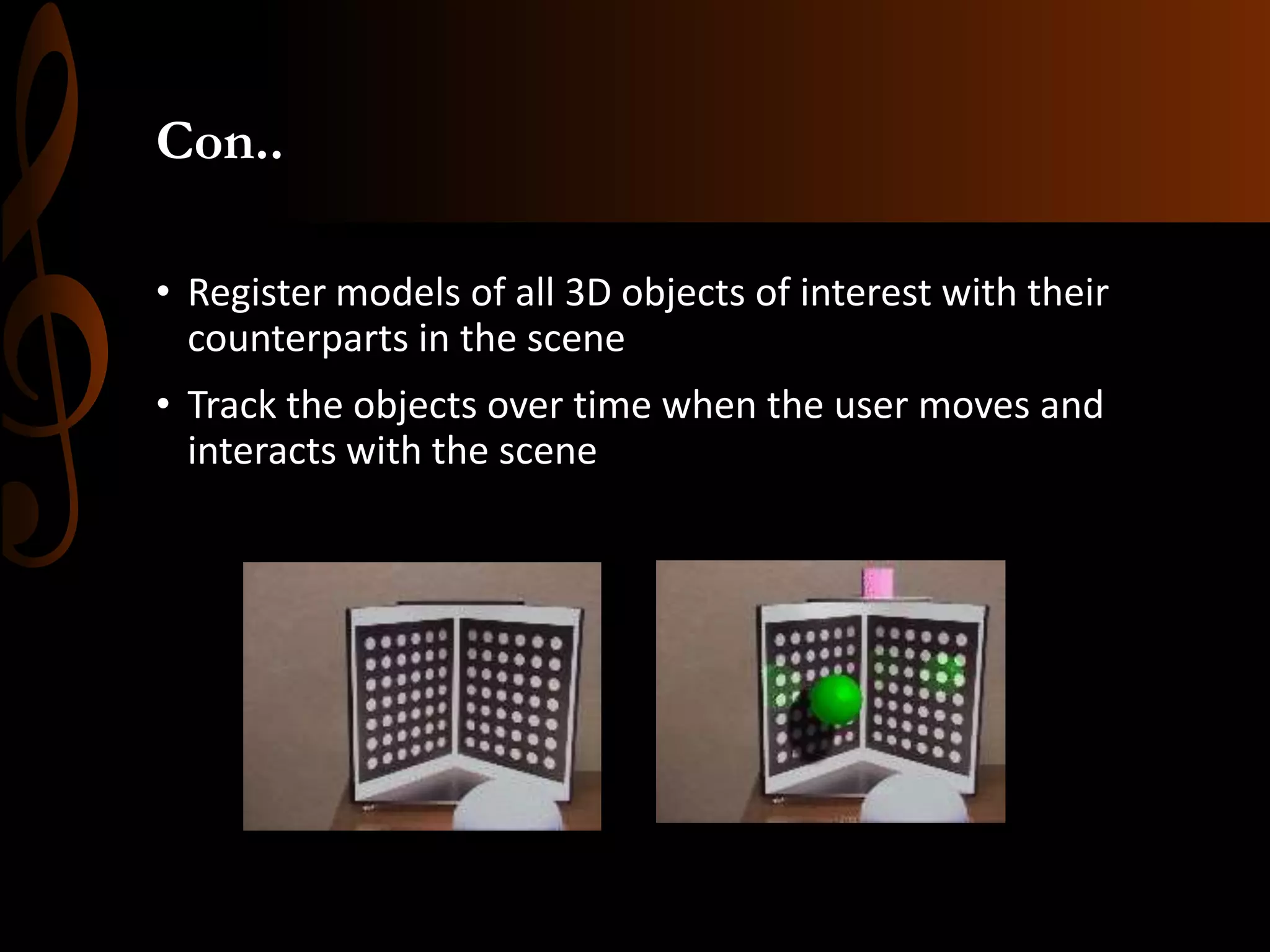 Con..
• Register models of all 3D objects of interest with their
counterparts in the scene
• Track the objects over time when the user moves and
interacts with the scene
 
