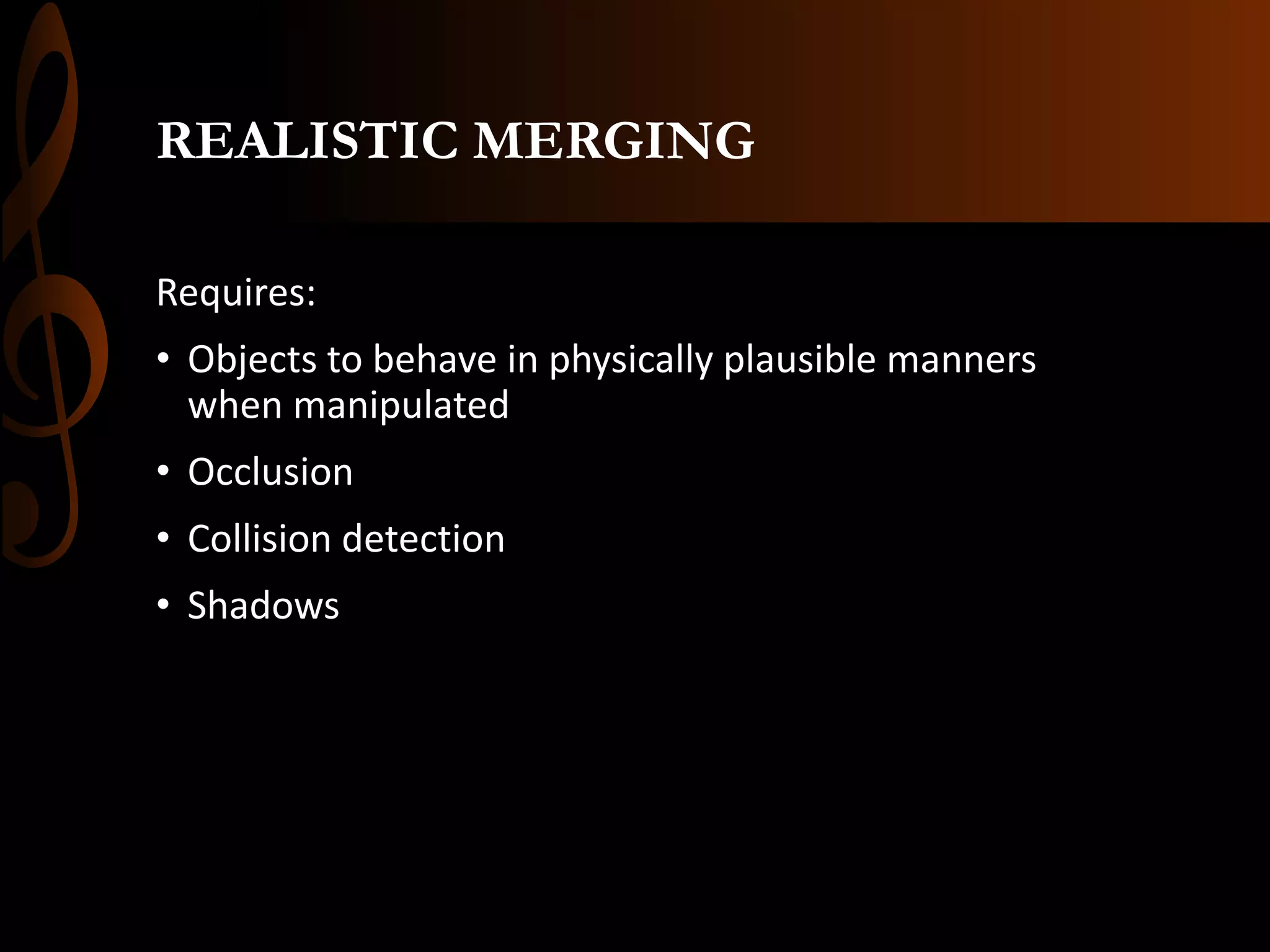 REALISTIC MERGING
Requires:
• Objects to behave in physically plausible manners
when manipulated
• Occlusion
• Collision detection
• Shadows
 