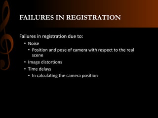 FAILURES IN REGISTRATION
Failures in registration due to:
• Noise
• Position and pose of camera with respect to the real
scene
• Image distortions
• Time delays
• In calculating the camera position
 