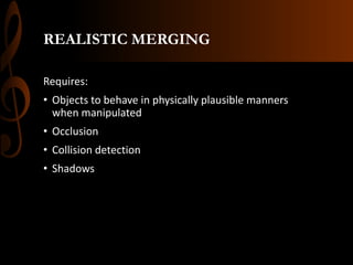REALISTIC MERGING
Requires:
• Objects to behave in physically plausible manners
when manipulated
• Occlusion
• Collision detection
• Shadows
 