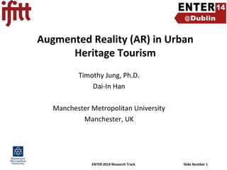 Augmented Reality (AR) in Urban
Heritage Tourism
Timothy Jung, Ph.D.
Dai-In Han
Manchester Metropolitan University
Manchester, UK

ENTER 2014 Research Track

Slide Number 1

 