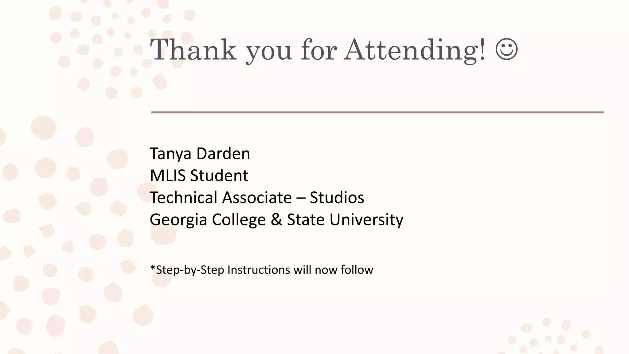 Thank you for Attending! 
Tanya Darden
MLIS Student
Technical Associate – Studios
Georgia College & State University
*Step-by-Step Instructions will now follow
 