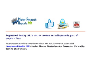 Augmented Reality AR is set to become an indispensable part of
people’s lives
Recent research and the current scenario as well as future market potential of
"Augmented Reality (AR): Market Shares, Strategies, And Forecasts, Worldwide,
2016 To 2022" globally.
 