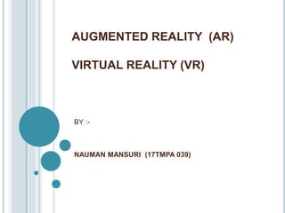 AUGMENTED REALITY (AR)
VIRTUAL REALITY (VR)
BY :-
NAUMAN MANSURI (17TMPA 039)
 