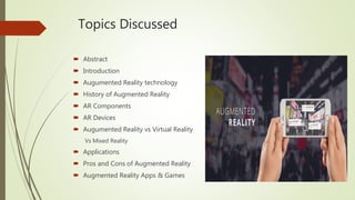 Topics Discussed
 Abstract
 Introduction
 Augumented Reality technology
 History of Augmented Reality
 AR Components
...