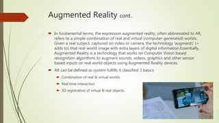 Augmented Reality cont..
 In fundamental terms, the expression augmented reality, often abbreviated to AR,
refers to a si...